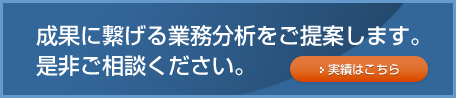 成果に繋げる業務分析をご提案します。
是非ご相談ください。