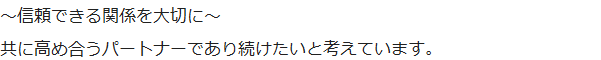 ～信頼できる関係を大切に～　共に高め合うパートナーであり続けたいと考えています。